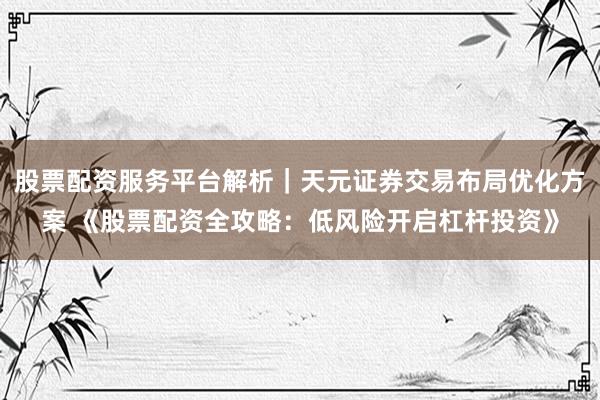 股票配资服务平台解析｜天元证券交易布局优化方案 《股票配资全攻略：低风险开启杠杆投资》