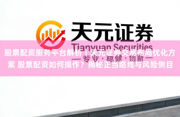 股票配资服务平台解析｜天元证券交易布局优化方案 股票配资如何操作？揭秘正当路线与风险侧目