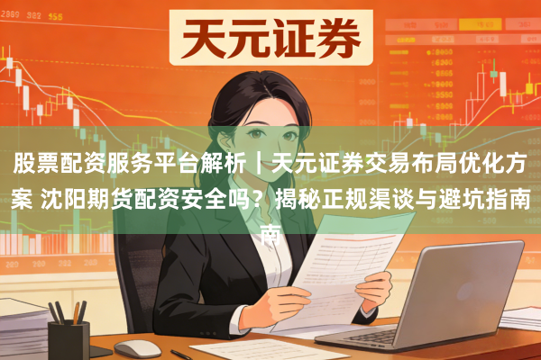 股票配资服务平台解析｜天元证券交易布局优化方案 沈阳期货配资安全吗？揭秘正规渠谈与避坑指南