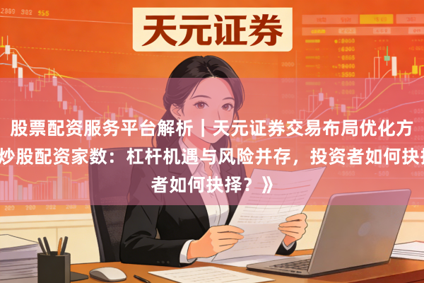 股票配资服务平台解析|天元证券交易布局优化方案 《炒股配资家数:杠杆机遇与风险并存,投资者如何抉择?》