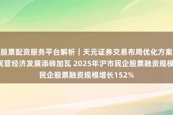 股票配资服务平台解析|天元证券交易布局优化方案 上交所为民营经济发展添砖加瓦 2025年沪市民企股票融资规模增长152%