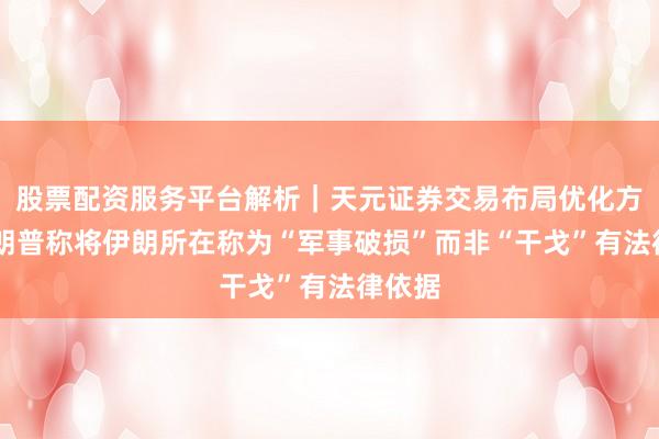 股票配资服务平台解析|天元证券交易布局优化方案 特朗普称将伊朗所在称为“军事破损”而非“干戈”有法律依据