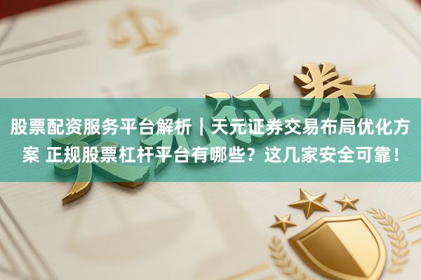 股票配资服务平台解析|天元证券交易布局优化方案 正规股票杠杆平台有哪些?这几家安全可靠!
