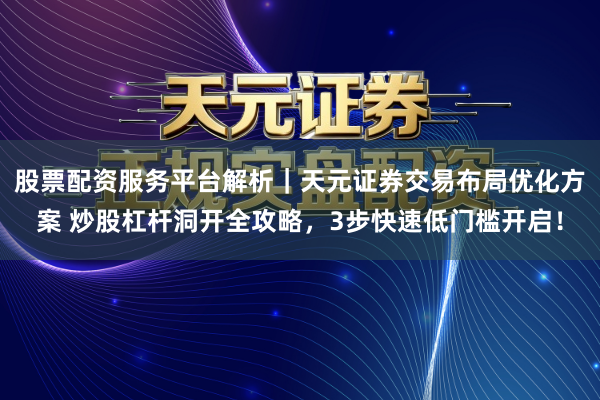 股票配资服务平台解析｜天元证券交易布局优化方案 炒股杠杆洞开全攻略，3步快速低门槛开启！