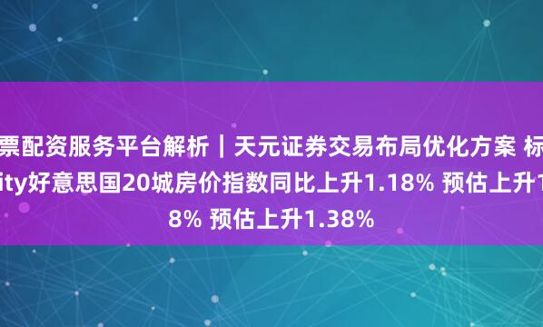 股票配资服务平台解析｜天元证券交易布局优化方案 标普Cotality好意思国20城房价指数同比上升1.18% 预估上升1.38%
