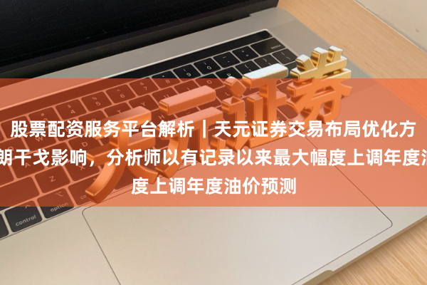 股票配资服务平台解析｜天元证券交易布局优化方案 受伊朗干戈影响，分析师以有记录以来最大幅度上调年度油价预测