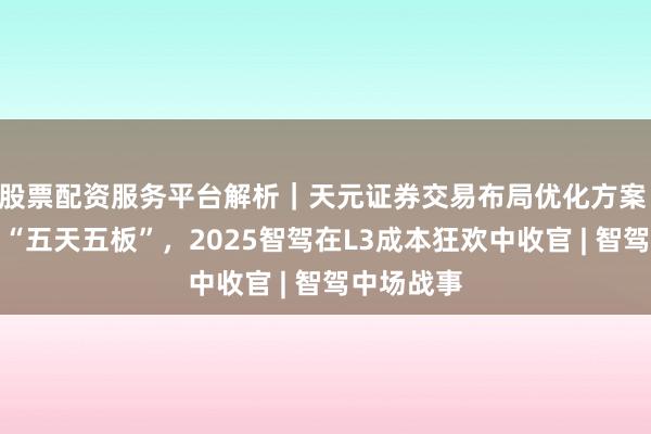 股票配资服务平台解析｜天元证券交易布局优化方案 浙江世宝“五天五板”，2025智驾在L3成本狂欢中收官 | 智驾中场战事