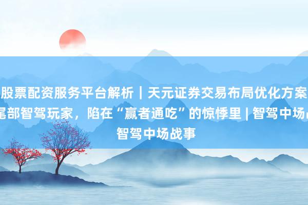 股票配资服务平台解析｜天元证券交易布局优化方案 中尾部智驾玩家，陷在“赢者通吃”的惊悸里 | 智驾中场战事