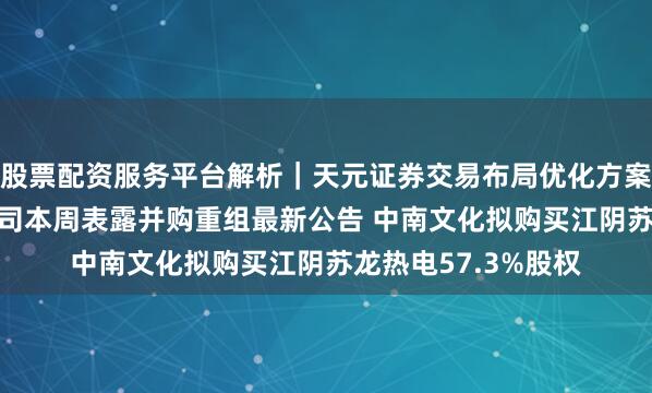 股票配资服务平台解析｜天元证券交易布局优化方案 十余家A股上市公司本周表露并购重组最新公告 中南文化拟购买江阴苏龙热电57.3%股权