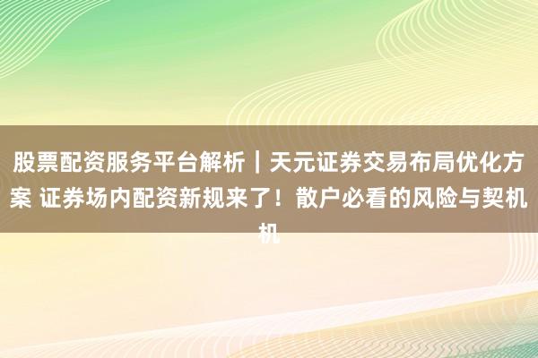股票配资服务平台解析｜天元证券交易布局优化方案 证券场内配资新规来了！散户必看的风险与契机